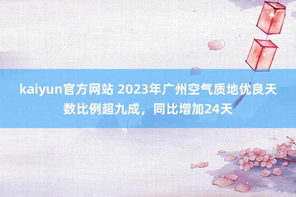 kaiyun官方网站 2023年广州空气质地优良天数比例超九成，同比增加24天