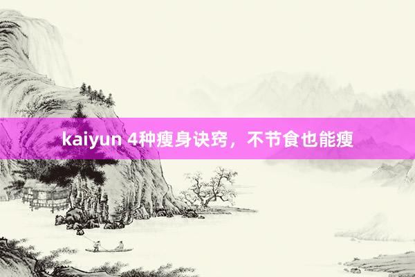 kaiyun 4种瘦身诀窍，不节食也能瘦