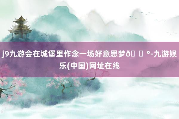 j9九游会在城堡里作念一场好意思梦🏰-九游娱乐(中国)网址在线