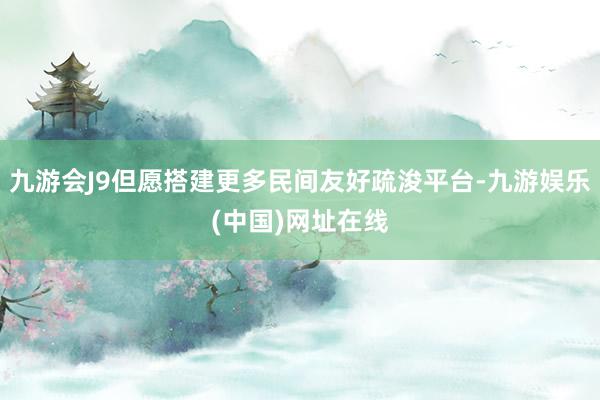 九游会J9但愿搭建更多民间友好疏浚平台-九游娱乐(中国)网址在线