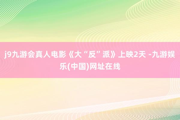j9九游会真人电影《大“反”派》上映2天 -九游娱乐(中国)网址在线