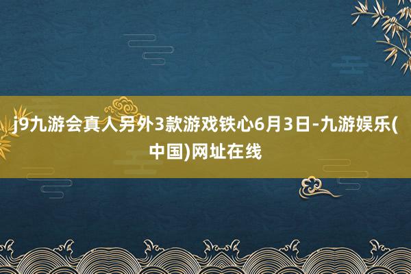 j9九游会真人另外3款游戏铁心6月3日-九游娱乐(中国)网址在线