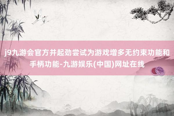 j9九游会官方并起劲尝试为游戏增多无约束功能和手柄功能-九游娱乐(中国)网址在线