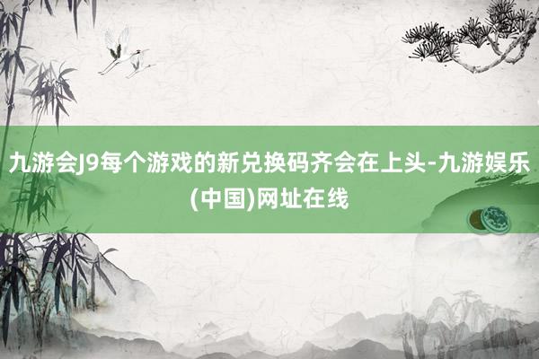 九游会J9每个游戏的新兑换码齐会在上头-九游娱乐(中国)网址在线