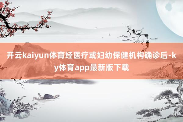 开云kaiyun体育经医疗或妇幼保健机构确诊后-ky体育app最新版下载