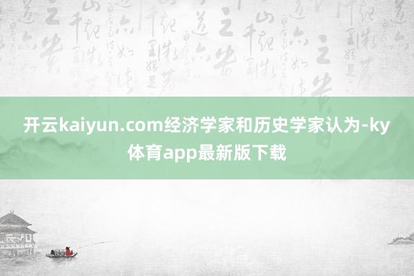 开云kaiyun.com经济学家和历史学家认为-ky体育app最新版下载