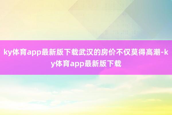 ky体育app最新版下载武汉的房价不仅莫得高潮-ky体育app最新版下载