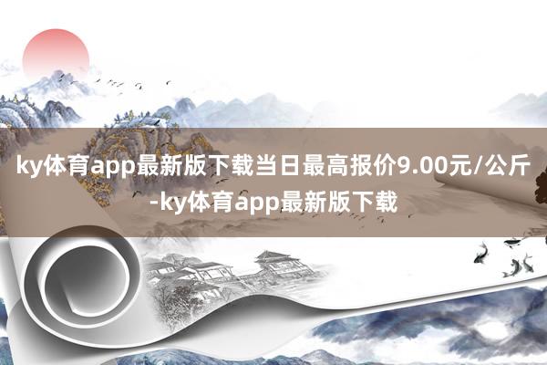 ky体育app最新版下载当日最高报价9.00元/公斤-ky体育app最新版下载