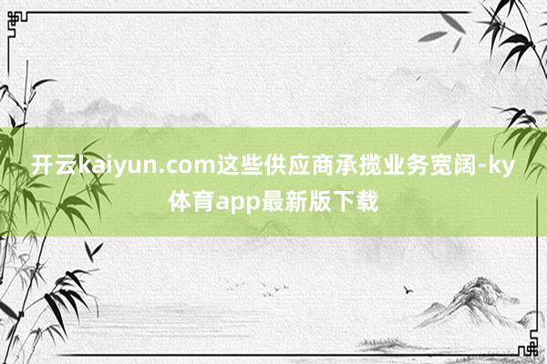 开云kaiyun.com这些供应商承揽业务宽阔-ky体育app最新版下载