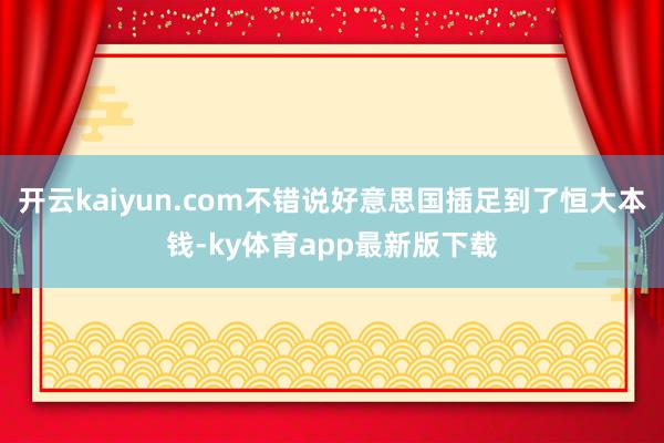开云kaiyun.com不错说好意思国插足到了恒大本钱-ky体育app最新版下载