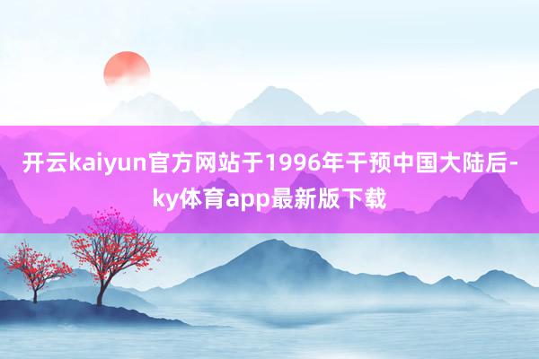 开云kaiyun官方网站于1996年干预中国大陆后-ky体育app最新版下载
