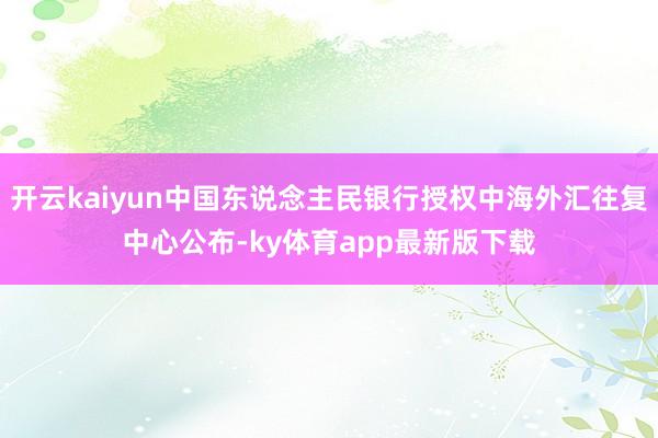 开云kaiyun中国东说念主民银行授权中海外汇往复中心公布-ky体育app最新版下载