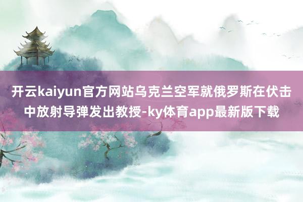开云kaiyun官方网站乌克兰空军就俄罗斯在伏击中放射导弹发出教授-ky体育app最新版下载