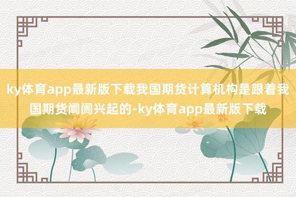 ky体育app最新版下载我国期货计算机构是跟着我国期货阛阓兴起的-ky体育app最新版下载