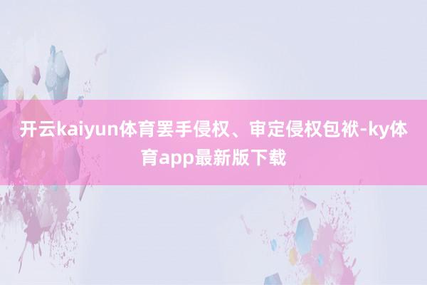 开云kaiyun体育罢手侵权、审定侵权包袱-ky体育app最新版下载