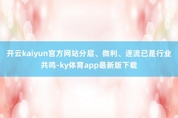 开云kaiyun官方网站　　分层、微利、逐流已是行业共鸣-ky体育app最新版下载