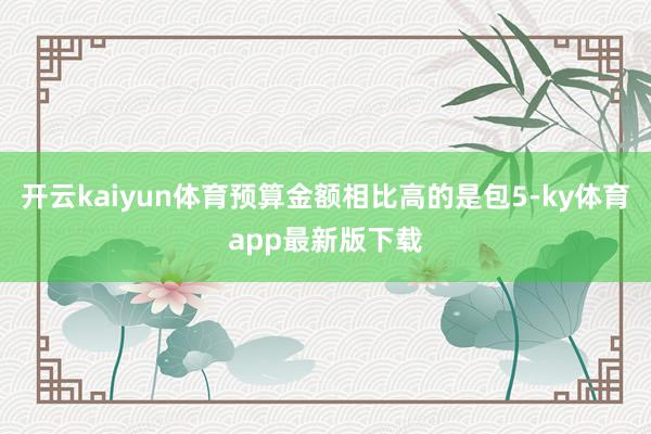 开云kaiyun体育预算金额相比高的是包5-ky体育app最新版下载