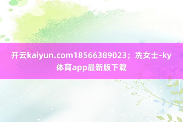 开云kaiyun.com18566389023；冼女士-ky体育app最新版下载