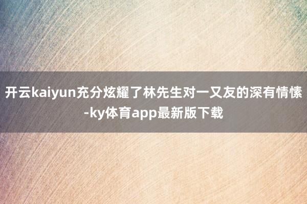 开云kaiyun充分炫耀了林先生对一又友的深有情愫-ky体育app最新版下载
