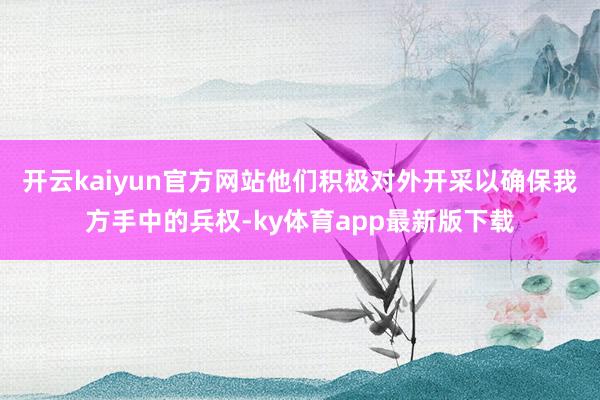 开云kaiyun官方网站他们积极对外开采以确保我方手中的兵权-ky体育app最新版下载