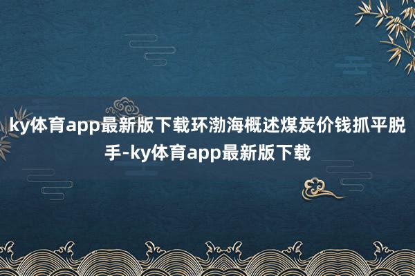 ky体育app最新版下载环渤海概述煤炭价钱抓平脱手-ky体育app最新版下载