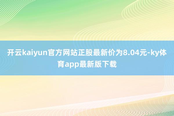 开云kaiyun官方网站正股最新价为8.04元-ky体育app最新版下载