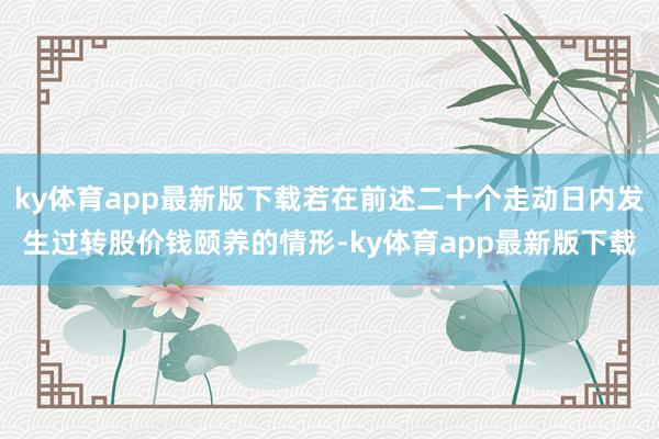 ky体育app最新版下载若在前述二十个走动日内发生过转股价钱颐养的情形-ky体育app最新版下载