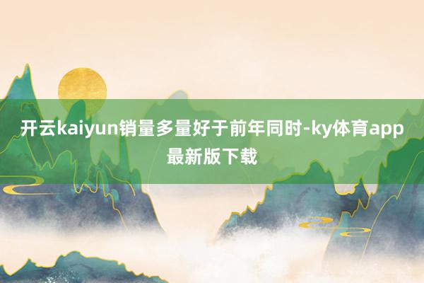 开云kaiyun销量多量好于前年同时-ky体育app最新版下载