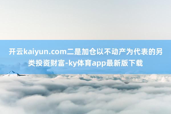 开云kaiyun.com二是加仓以不动产为代表的另类投资财富-ky体育app最新版下载