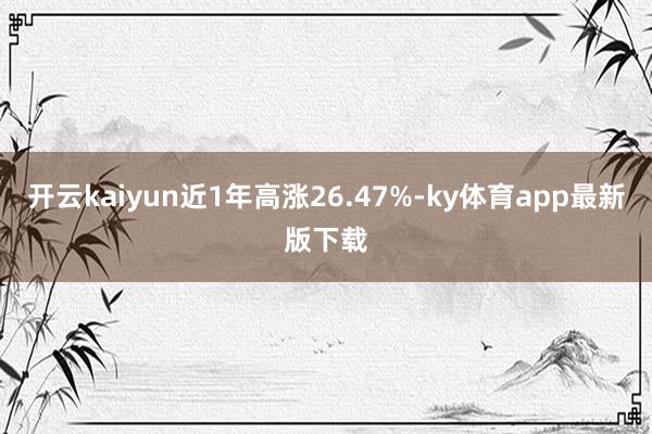 开云kaiyun近1年高涨26.47%-ky体育app最新版下载