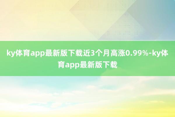ky体育app最新版下载近3个月高涨0.99%-ky体育app最新版下载