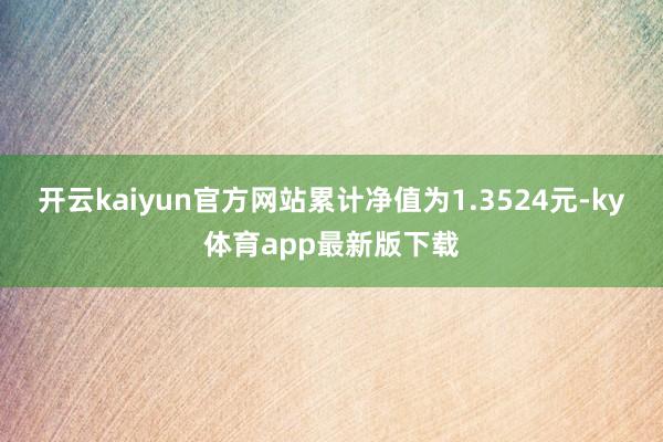 开云kaiyun官方网站累计净值为1.3524元-ky体育app最新版下载