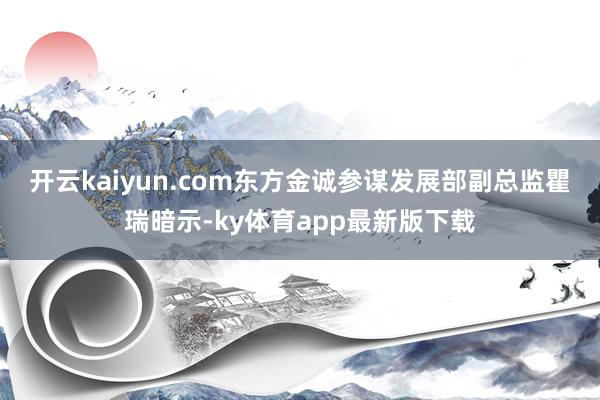 开云kaiyun.com　　东方金诚参谋发展部副总监瞿瑞暗示-ky体育app最新版下载