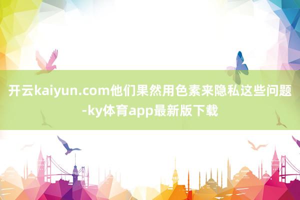 开云kaiyun.com他们果然用色素来隐私这些问题-ky体育app最新版下载