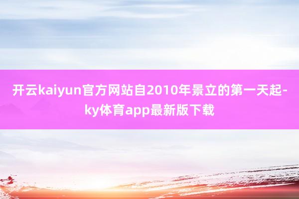 开云kaiyun官方网站自2010年景立的第一天起-ky体育app最新版下载