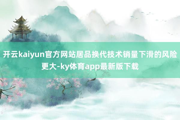 开云kaiyun官方网站居品换代技术销量下滑的风险更大-ky体育app最新版下载