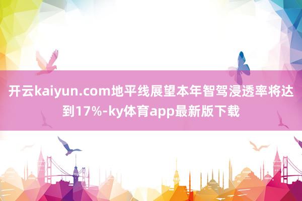 开云kaiyun.com地平线展望本年智驾浸透率将达到17%-ky体育app最新版下载