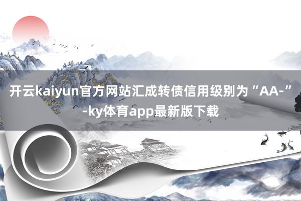 开云kaiyun官方网站汇成转债信用级别为“AA-”-ky体育app最新版下载