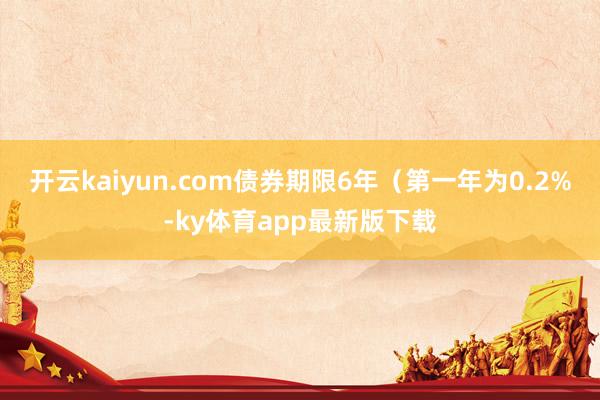 开云kaiyun.com债券期限6年（第一年为0.2%-ky体育app最新版下载