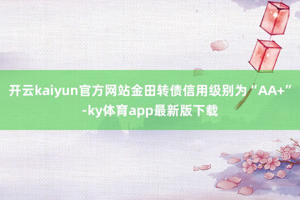 开云kaiyun官方网站金田转债信用级别为“AA+”-ky体育app最新版下载
