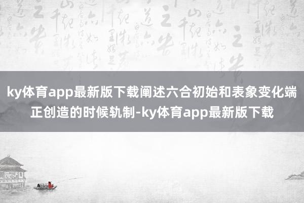 ky体育app最新版下载阐述六合初始和表象变化端正创造的时候轨制-ky体育app最新版下载