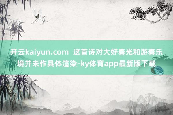 开云kaiyun.com  这首诗对大好春光和游春乐境并未作具体渲染-ky体育app最新版下载