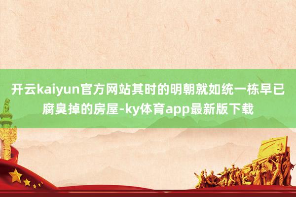 开云kaiyun官方网站其时的明朝就如统一栋早已腐臭掉的房屋-ky体育app最新版下载