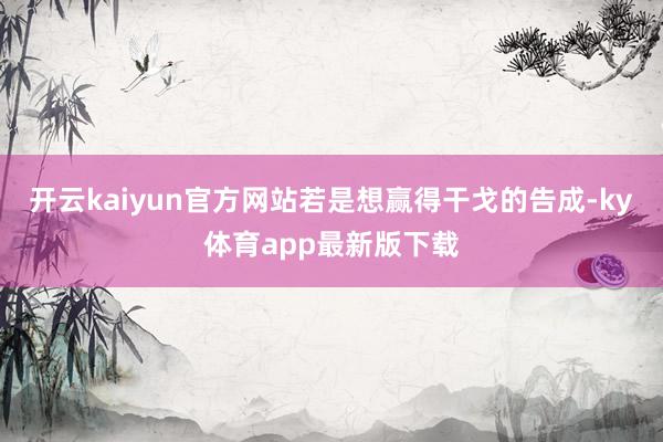 开云kaiyun官方网站若是想赢得干戈的告成-ky体育app最新版下载