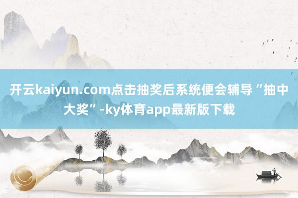 开云kaiyun.com点击抽奖后系统便会辅导“抽中大奖”-ky体育app最新版下载