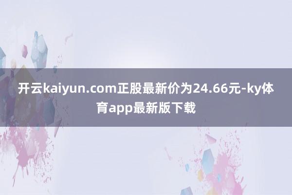 开云kaiyun.com正股最新价为24.66元-ky体育app最新版下载