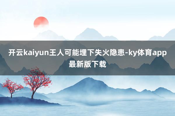 开云kaiyun王人可能埋下失火隐患-ky体育app最新版下载