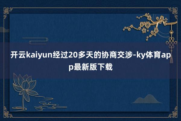 开云kaiyun经过20多天的协商交涉-ky体育app最新版下载