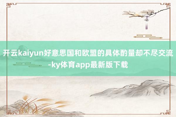 开云kaiyun好意思国和欧盟的具体酌量却不尽交流-ky体育app最新版下载