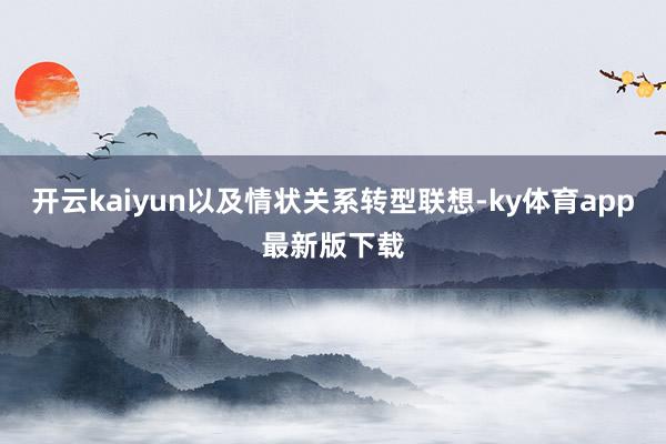 开云kaiyun以及情状关系转型联想-ky体育app最新版下载